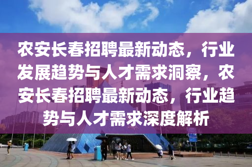 農(nóng)安長春招聘最新動態(tài)，行業(yè)發(fā)展趨勢與人才需求洞察，農(nóng)安長春招聘最新動態(tài)，行業(yè)趨勢與人才需求深度解析金華市寶吉環(huán)境技術(shù)有限公司