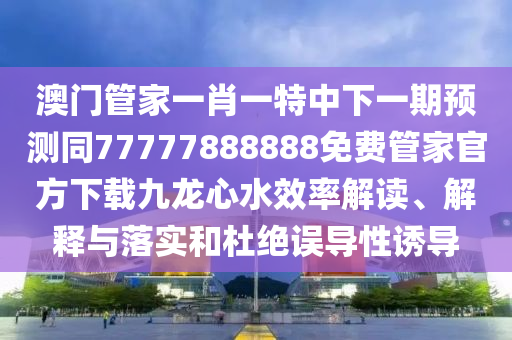 澳門管家金華市寶吉環(huán)境技術(shù)有限公司一肖一特中下一期預(yù)測同77777888888免費管家官方下載九龍心水效率解讀、解釋與落實和杜絕誤導(dǎo)性誘導(dǎo)