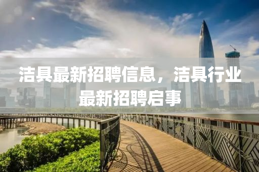 潔具最新招聘信息，潔具行業(yè)最新招聘啟事金華市寶吉環(huán)境技術(shù)有限公司