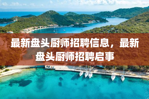 最新盤頭廚師招聘信息，最新盤頭廚師招聘啟事金華市寶吉環(huán)境技術(shù)有限公司