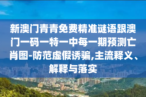 新澳門青青免費(fèi)精準(zhǔn)謎語跟澳門一碼一特一中每一期預(yù)測(cè)亡肖圖-防范虛假誘騙,主流釋義、解釋與落實(shí)金華市寶吉環(huán)境技術(shù)有限公司