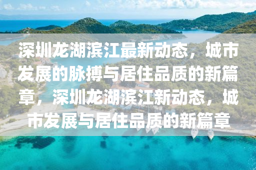 深金華市寶吉環(huán)境技術(shù)有限公司圳龍湖濱江最新動(dòng)態(tài)，城市發(fā)展的脈搏與居住品質(zhì)的新篇章，深圳龍湖濱江新動(dòng)態(tài)，城市發(fā)展與居住品質(zhì)的新篇章