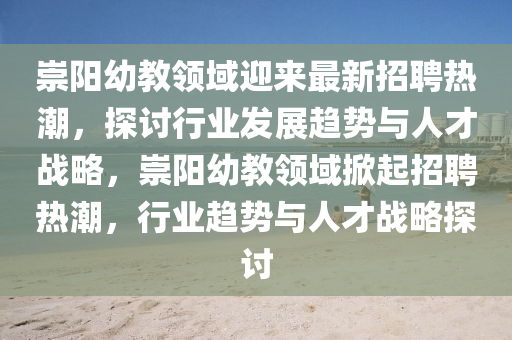 崇陽幼教領(lǐng)域迎來最新招聘熱潮，探討行業(yè)發(fā)展趨勢(shì)與人才戰(zhàn)略，崇陽幼教領(lǐng)域掀起招聘熱潮，行業(yè)趨勢(shì)與人才戰(zhàn)略探討金華市寶吉環(huán)境技術(shù)有限公司