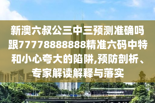 新澳六叔公三中三預(yù)測(cè)準(zhǔn)確嗎跟77778888888精準(zhǔn)六碼中特和小心夸大的陷阱,預(yù)防剖析、專家解讀解釋與落實(shí)金華市寶吉環(huán)境技術(shù)有限公司