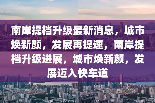 南岸提檔升級最新消息，城市煥新顏，發(fā)展再提速，南岸提檔升級進展，城市煥新顏，發(fā)展邁入快車道金華市寶吉環(huán)境技術(shù)有限公司