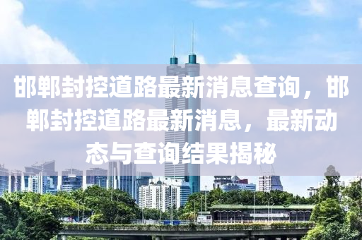邯鄲封控道路最新消息查詢，邯鄲封控道路最新消息，最新動(dòng)態(tài)與查詢結(jié)果揭秘金華市寶吉環(huán)境技術(shù)有限公司