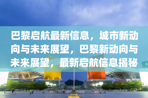 巴黎啟航最新信息，城市新動向與未來展望，巴黎新動向與未來展望，最新啟航信息揭秘金華市寶吉環(huán)境技術(shù)有限公司