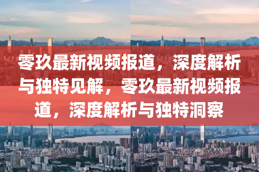 零玖最新視頻報(bào)道，深度解析與獨(dú)特見(jiàn)解，零玖最新視頻報(bào)道，深度解析與獨(dú)特洞察金華市寶吉環(huán)境技術(shù)有限公司