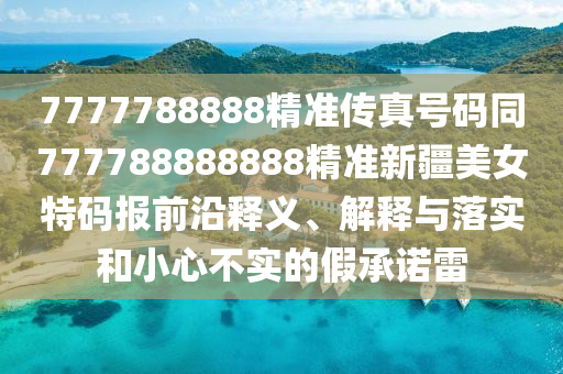 7777788888精準傳真號碼同777788888888精準新疆美女特碼報前沿釋義、解釋與落實和小心不實的假承諾雷金華市寶吉環(huán)境技術有限公司