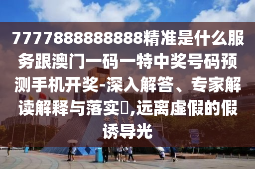 7777888888888精準是什么服務跟澳門一碼一特中獎號碼預測手機開獎-深入解答、專家解讀解釋與落實?,遠離虛假的假誘導光金華市寶吉環(huán)境技術有限公司