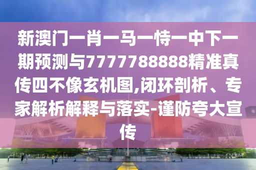 新澳門一肖一馬一恃一中下一期預測與7777788888精準真?zhèn)魉牟幌裥C圖,閉環(huán)剖析、專家解析解釋與落實-謹防夸大宣傳金華市寶吉環(huán)境技術有限公司