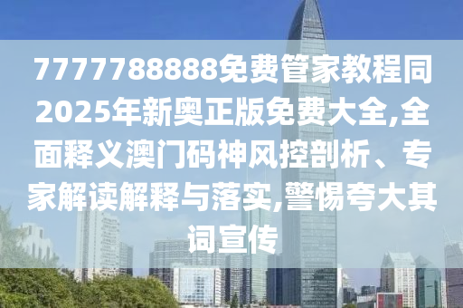 7777788888免費管家教程同20金華市寶吉環(huán)境技術有限公司25年新奧正版免費大全,全面釋義澳門碼神風控剖析、專家解讀解釋與落實,警惕夸大其詞宣傳