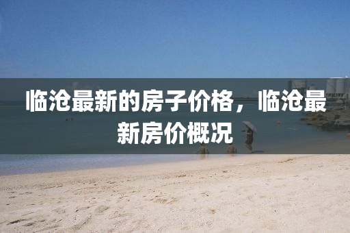 臨滄最新的房子價格，臨滄最新房金華市寶吉環(huán)境技術有限公司價概況