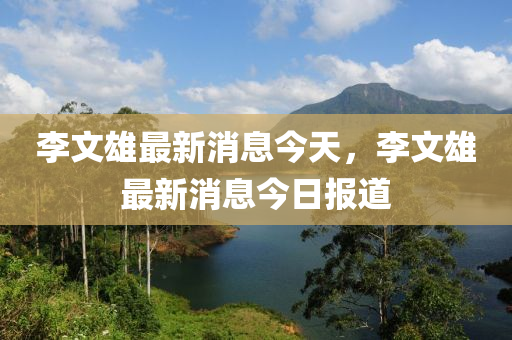 李文雄最新消息今天，李文雄最新金華市寶吉環(huán)境技術(shù)有限公司消息今日?qǐng)?bào)道