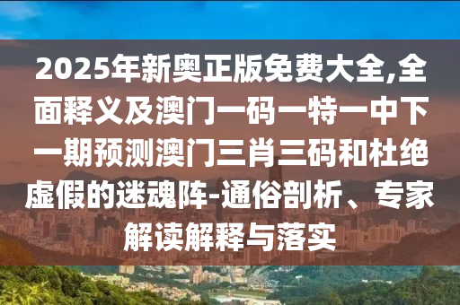 2025年新奧正版免費(fèi)大全,全面釋義及澳門一碼一特一中下一期預(yù)測(cè)澳門三肖三碼和杜絕虛假的迷魂陣-通俗剖析、專家解讀解釋與落實(shí)金華市寶吉環(huán)境技術(shù)有限公司