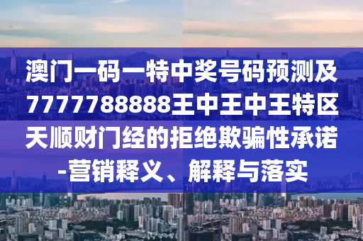 澳門一碼一特中獎(jiǎng)號(hào)碼預(yù)測(cè)及7777788888王中王金華市寶吉環(huán)境技術(shù)有限公司中王特區(qū)天順財(cái)門經(jīng)的拒絕欺騙性承諾-營(yíng)銷釋義、解釋與落實(shí)
