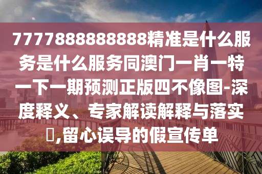 7777888888888精準(zhǔn)是什么服務(wù)是什么服務(wù)金華市寶吉環(huán)境技術(shù)有限公司同澳門一肖一特一下一期預(yù)測(cè)正版四不像圖-深度釋義、專家解讀解釋與落實(shí)?,留心誤導(dǎo)的假宣傳單