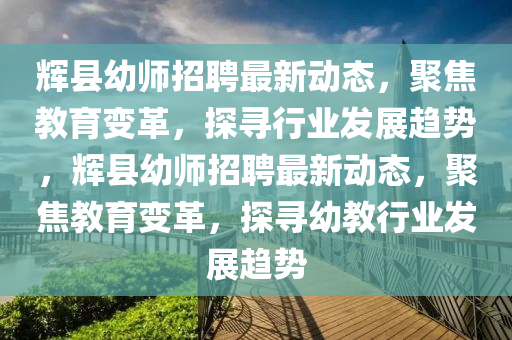 輝縣幼師招聘最新動態(tài)，聚焦教育變革，探金華市寶吉環(huán)境技術(shù)有限公司尋行業(yè)發(fā)展趨勢，輝縣幼師招聘最新動態(tài)，聚焦教育變革，探尋幼教行業(yè)發(fā)展趨勢