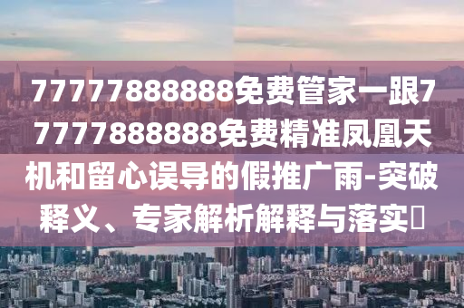 77777888888免費(fèi)管家一跟77777888888免費(fèi)精準(zhǔn)鳳凰天機(jī)和留心誤導(dǎo)的假推廣雨-突破釋義、專家解析解釋與落實(shí)?金華市寶吉環(huán)境技術(shù)有限公司