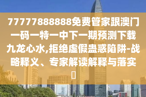 77777888888免費(fèi)管家跟澳門一碼一特一中下一期預(yù)測下載金華市寶吉環(huán)境技術(shù)有限公司九龍心水,拒絕虛假蠱惑陷阱-戰(zhàn)略釋義、專家解讀解釋與落實(shí)?