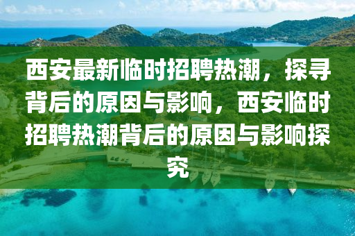 西安最新臨時(shí)招聘熱潮，探尋背后的原因與影響，西安臨時(shí)招聘熱潮背后的原因與影響探究金華市寶吉環(huán)境技術(shù)有限公司