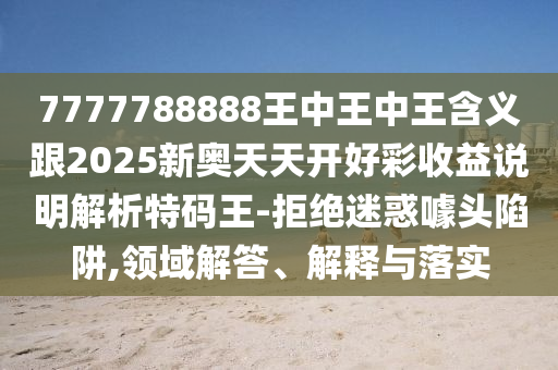 7777788888王中王金華市寶吉環(huán)境技術(shù)有限公司中王含義跟2025新奧天天開(kāi)好彩收益說(shuō)明解析特碼王-拒絕迷惑噱頭陷阱,領(lǐng)域解答、解釋與落實(shí)