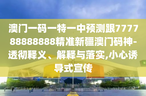 澳門一碼金華市寶吉環(huán)境技術(shù)有限公司一特一中預(yù)測(cè)跟777788888888精準(zhǔn)新疆澳門碼神-透徹釋義、解釋與落實(shí),小心誘導(dǎo)式宣傳