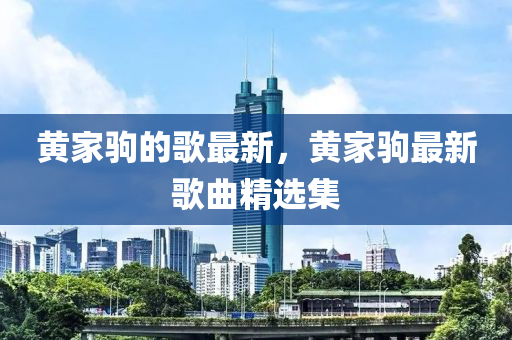 黃家駒的歌最新，黃家駒最新歌曲精選集金華市寶吉環(huán)境技術(shù)有限公司