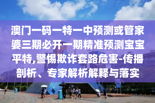 澳門(mén)一碼一特一中預(yù)測(cè)或管家婆三期必開(kāi)一期精準(zhǔn)預(yù)測(cè)寶寶平特,警惕欺詐套路危害-傳播剖析、專家解析解釋與落實(shí)金華市寶吉環(huán)境技術(shù)有限公司