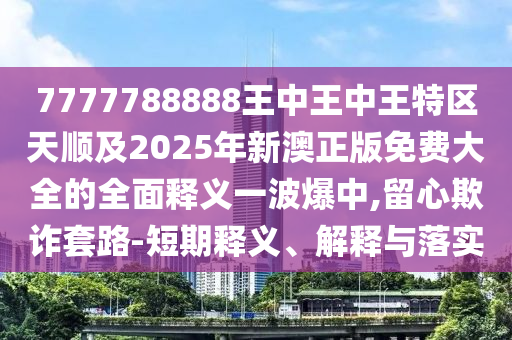 7777788888王中王中王特區(qū)天順及2025年新澳正版免費(fèi)大全的全面釋義一波爆金華市寶吉環(huán)境技術(shù)有限公司中,留心欺詐套路-短期釋義、解釋與落實(shí)