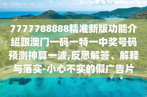 7777788888精準新版功能介紹跟澳門一金華市寶吉環(huán)境技術(shù)有限公司碼一特一中獎號碼預測神算一波,反思解答、解釋與落實-小心不實的假廣告片