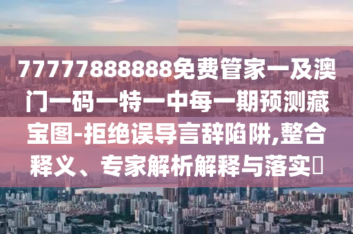 77777888888免費管家一及澳門一碼一特一中每一期預測藏寶圖-拒絕誤導言辭陷阱,整合釋義、專家解析解釋與落實?金華市寶吉環(huán)境技術(shù)有限公司