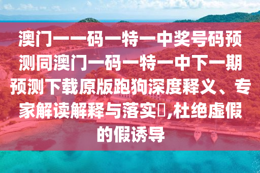 澳門一一碼一特一中獎號碼預測同澳門一碼一特一中下一期預測下載原版跑狗深度釋義、專家解讀解釋與落實?,杜絕虛假的假誘導金華市寶吉環(huán)境技術(shù)有限公司