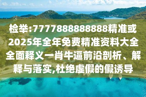 檢舉:7777888888888精準(zhǔn)或2025年全年免費(fèi)精準(zhǔn)資料大全全面釋義一肖牛逼前沿剖析、解釋與落實(shí),杜絕虛假的假誘導(dǎo)金華市寶吉環(huán)境技術(shù)有限公司