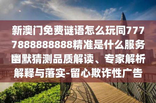 新澳門免費謎語怎么玩同7777888888888精準是什么服金華市寶吉環(huán)境技術(shù)有限公司務幽默猜測品質(zhì)解讀、專家解析解釋與落實-留心欺詐性廣告