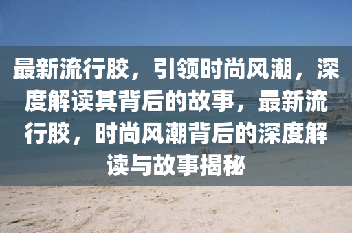 最新流行膠，引領(lǐng)時尚風潮，深度解讀其背后的故事，最新流行膠，時尚風潮背后的深度解讀與故事揭秘金華市寶吉環(huán)境技術(shù)有限公司