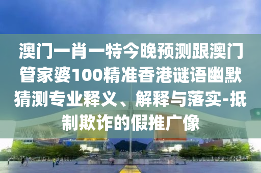澳門一肖一特今晚預測跟澳門管家婆100精準香金華市寶吉環(huán)境技術(shù)有限公司港謎語幽默猜測專業(yè)釋義、解釋與落實-抵制欺詐的假推廣像