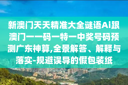 新澳門天天精準大全謎金華市寶吉環(huán)境技術(shù)有限公司語Ai跟澳門一一碼一特一中獎號碼預(yù)測廣東神算,全景解答、解釋與落實-規(guī)避誤導(dǎo)的假包裝紙
