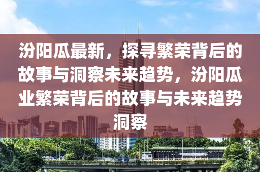 汾陽瓜最新，探尋繁榮背后的故事與洞察未來趨勢，汾陽瓜業(yè)繁榮背后的故事與未來趨勢洞察金華市寶吉環(huán)境技術(shù)有限公司