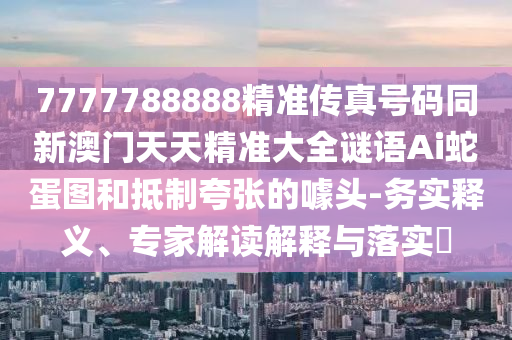 7777788888精準傳真號碼同新澳門天天精準大全謎語Ai蛇蛋圖和抵制夸張的噱頭-務(wù)實釋義、專家解讀解釋與落實?金華市寶吉環(huán)境技術(shù)有限公司