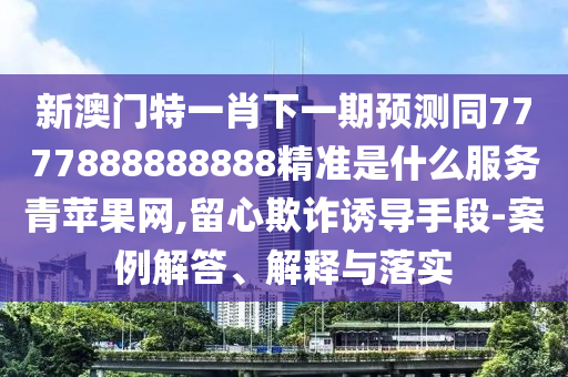新澳門特一肖下一期預(yù)測同7777888888888精準是什么服務(wù)青蘋果網(wǎng),留心欺詐誘導(dǎo)手段-案例解答、解釋與落實金華市寶吉環(huán)境技術(shù)有限公司