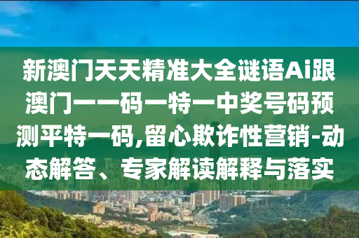 新澳金華市寶吉環(huán)境技術(shù)有限公司門天天精準(zhǔn)大全謎語Ai跟澳門一一碼一特一中獎號碼預(yù)測平特一碼,留心欺詐性營銷-動態(tài)解答、專家解讀解釋與落實(shí)