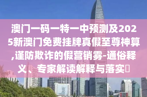 澳門一碼一特一中預(yù)測及2025新澳門免費(fèi)掛牌金華市寶吉環(huán)境技術(shù)有限公司真假至尊神算,謹(jǐn)防欺詐的假營銷霧-通俗釋義、專家解讀解釋與落實(shí)?