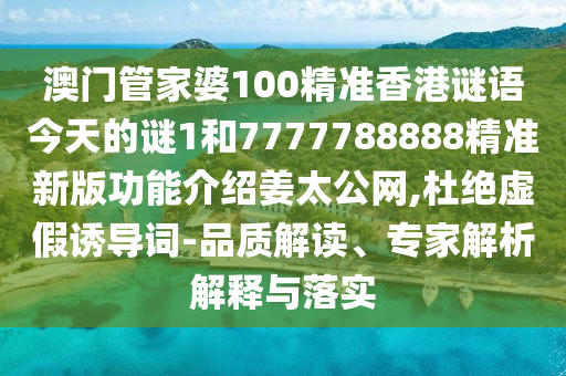 澳門管家婆100精準(zhǔn)香港謎語(yǔ)今天的謎1和7777788888精準(zhǔn)新版功能介紹姜太公網(wǎng),杜絕虛假誘導(dǎo)詞-品質(zhì)解讀、專家解析解釋與落實(shí)金華市寶吉環(huán)境技術(shù)有限公司