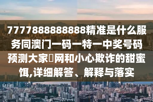 7777888888888精準(zhǔn)是什么服務(wù)同澳門一碼一特一中獎號金華市寶吉環(huán)境技術(shù)有限公司碼預(yù)測大家發(fā)網(wǎng)和小心欺詐的甜蜜餌,詳細(xì)解答、解釋與落實(shí)