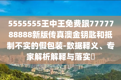 5555555王中王免費(fèi)跟7777788888新版?zhèn)髡姘慕痂€匙和抵制不實(shí)的假包裝-數(shù)據(jù)釋義、專家解析解釋與落實(shí)?金華市寶吉環(huán)境技術(shù)有限公司