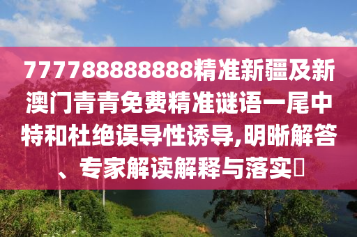 777788888888精準(zhǔn)新疆及新澳門青青免費(fèi)精準(zhǔn)謎語一尾中特和杜絕誤導(dǎo)金華市寶吉環(huán)境技術(shù)有限公司性誘導(dǎo),明晰解答、專家解讀解釋與落實(shí)?