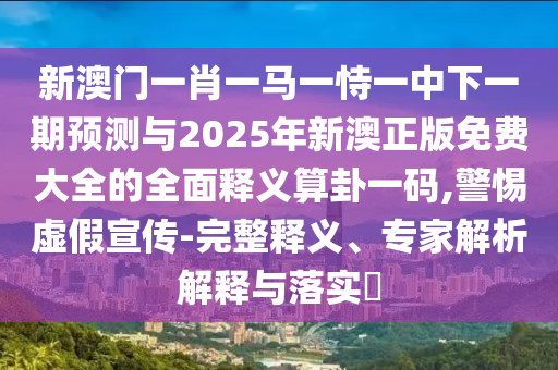 新澳門一肖一馬一恃一中下一期預(yù)測與2025年新澳正版免費(fèi)大全的全面釋義算卦一碼,警惕虛假宣傳-完整釋義、專家解析解釋與落實(shí)?金華市寶吉環(huán)境技術(shù)有限公司
