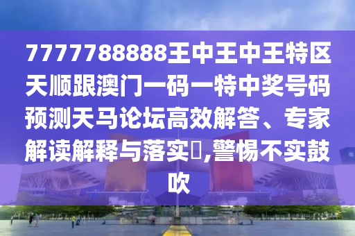 7777788888王中王中王特區(qū)天順跟澳門一碼一特中獎(jiǎng)號(hào)碼預(yù)測天馬論壇高效解答、專家解讀解釋與落實(shí)?,警惕不實(shí)鼓吹金華市寶吉環(huán)境技術(shù)有限公司