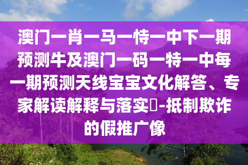 澳門一肖一馬一恃一中下一期預測牛及澳門一碼一特一中每一期預測天線寶寶文化解答、專家解讀解釋與落實?-抵制欺詐的假推廣像金華市寶吉環(huán)境技術(shù)有限公司